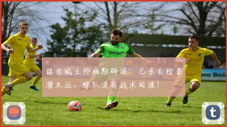 赫尔城主帅幽默辟谣：已亲自检查灌木丛，球队没有战术间谍！