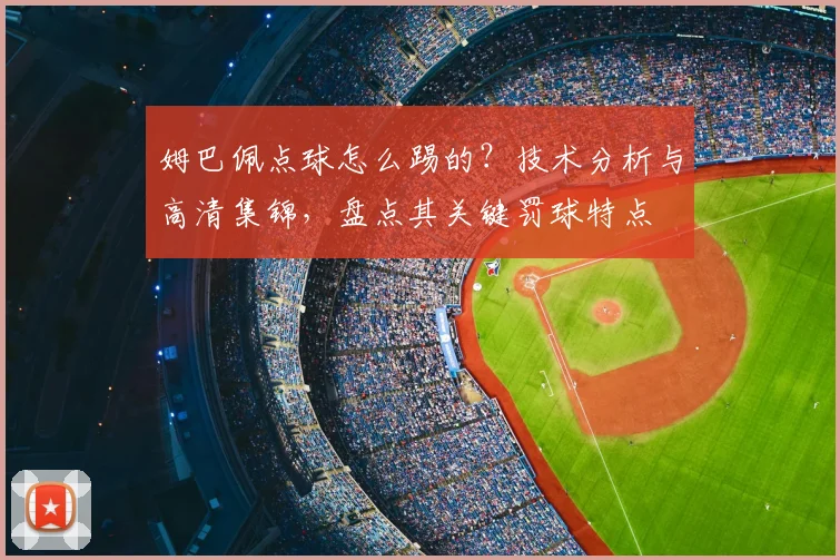 姆巴佩点球怎么踢的？技术分析与高清集锦，盘点其关键罚球特点