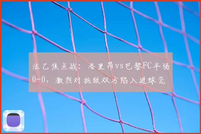 法乙焦点战：洛里昂vs巴黎FC半场0-0，激烈对抗致双方陷入进球荒