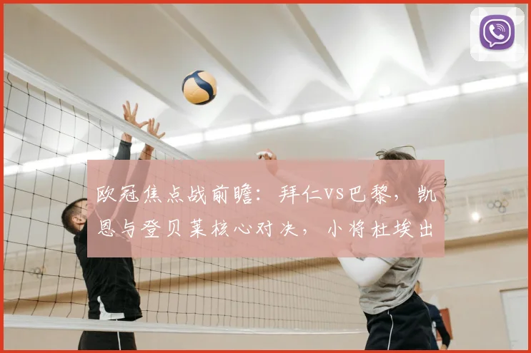 欧冠焦点战前瞻:拜仁vs巴黎,凯恩与登贝莱核心对决,小将杜埃出战成疑引关注