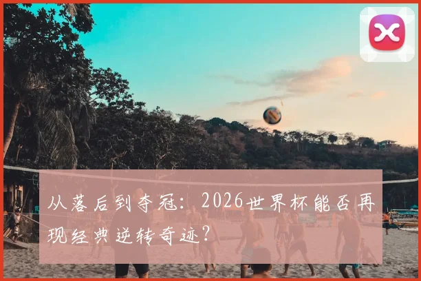 从落后到夺冠:2026世界杯能否再现经典逆转奇迹?