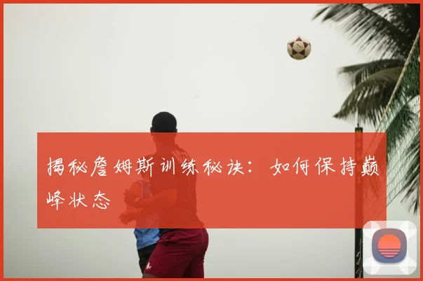 揭秘詹姆斯训练秘诀:如何保持巅峰状态