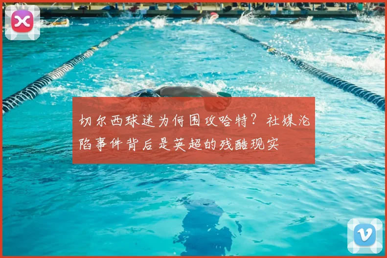 切尔西球迷为何围攻哈特？社媒沦陷事件背后是英超的残酷现实