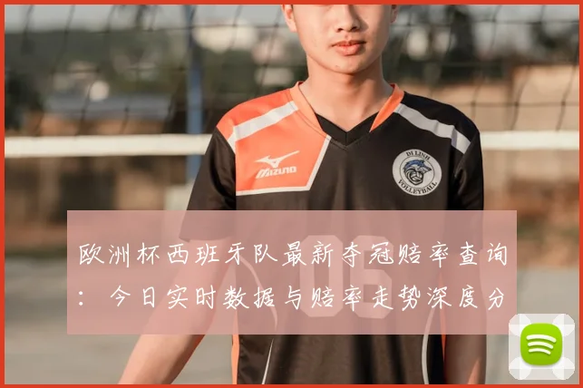 欧洲杯西班牙队最新夺冠赔率查询：今日实时数据与赔率走势深度分析