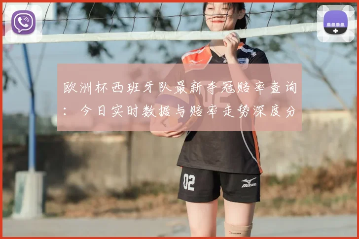 欧洲杯西班牙队最新夺冠赔率查询：今日实时数据与赔率走势深度分析
