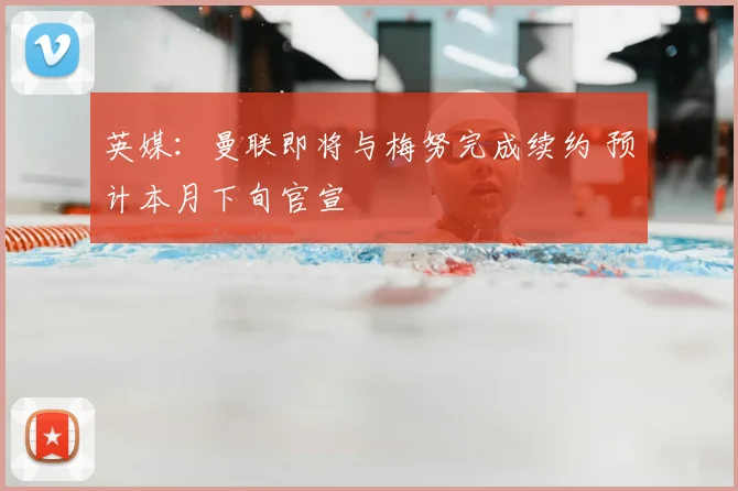 英媒：曼联即将与梅努完成续约 预计本月下旬官宣