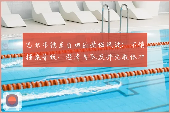 巴尔韦德亲自回应受伤风波:不慎撞桌导致,澄清与队友并无肢体冲突