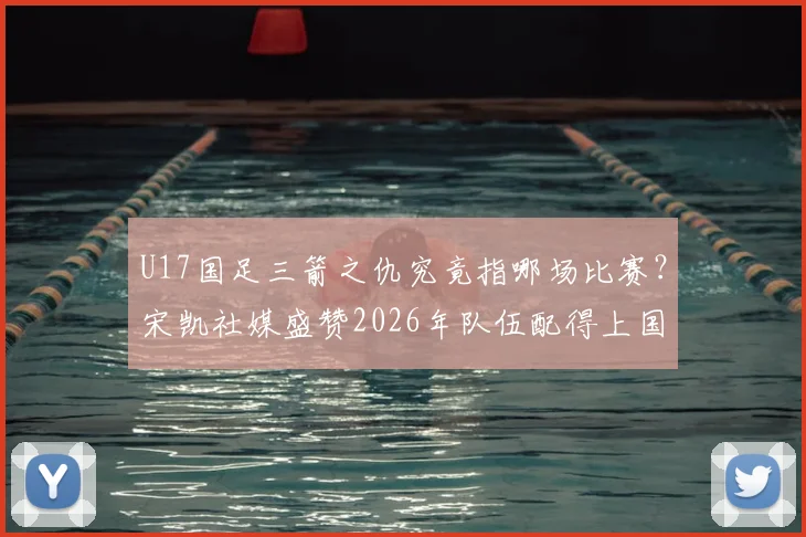 U17国足三箭之仇究竟指哪场比赛？宋凯社媒盛赞2026年队伍配得上国家伟大