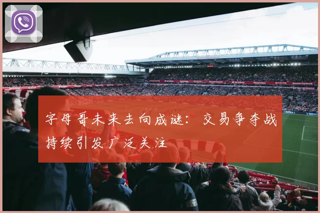 字母哥未来去向成谜：交易争夺战持续引发广泛关注