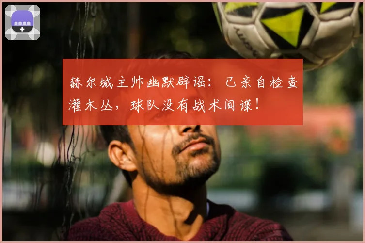 赫尔城主帅幽默辟谣:已亲自检查灌木丛,球队没有战术间谍!