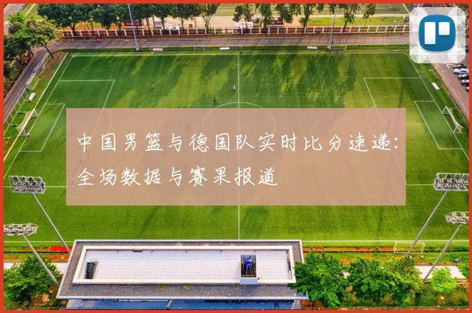 中国男篮与德国队实时比分速递：全场数据与赛果报道