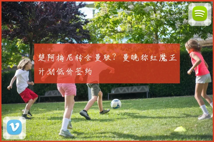 楚阿梅尼转会曼联？曼晚称红魔正计划低价签约