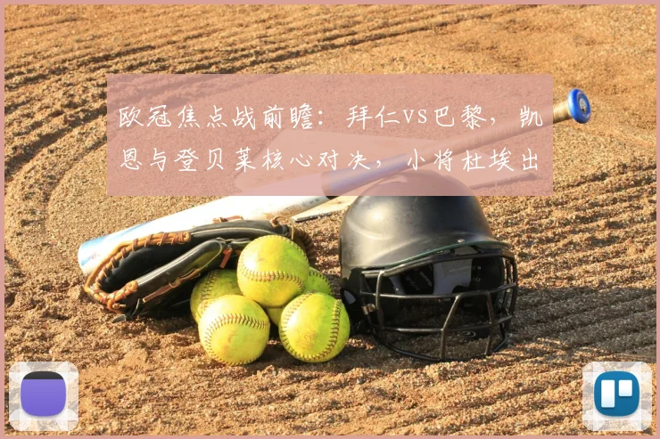 欧冠焦点战前瞻：拜仁vs巴黎，凯恩与登贝莱核心对决，小将杜埃出战成疑引关注
